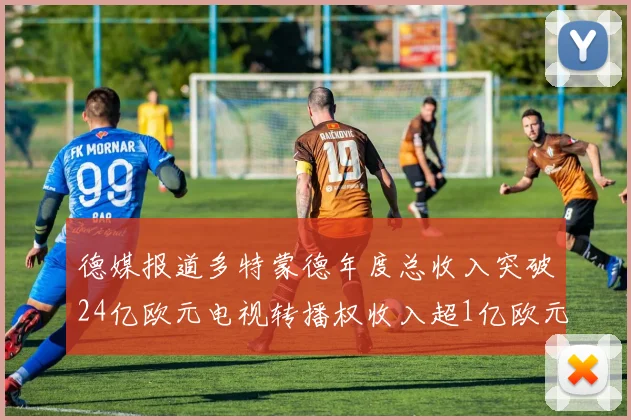 德媒报道多特蒙德年度总收入突破24亿欧元电视转播权收入超1亿欧元