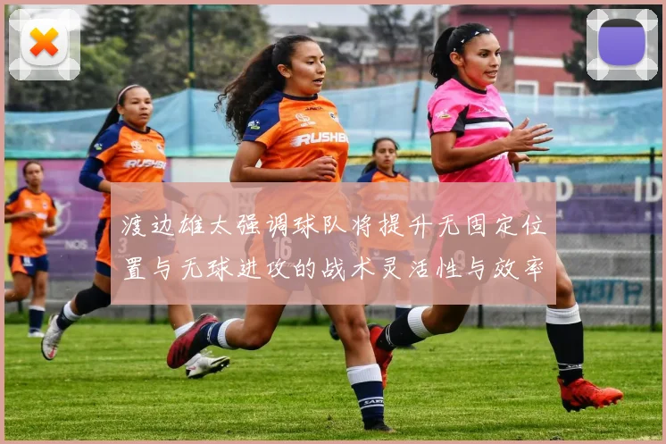 渡边雄太强调球队将提升无固定位置与无球进攻的战术灵活性与效率