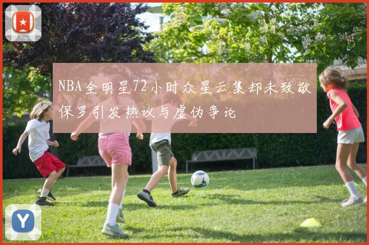 NBA全明星72小时众星云集却未致敬保罗引发热议与虚伪争论