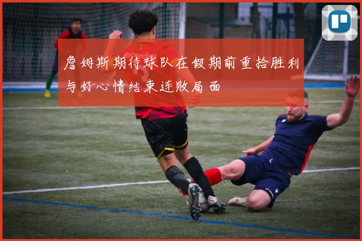 詹姆斯期待球队在假期前重拾胜利与好心情结束连败局面