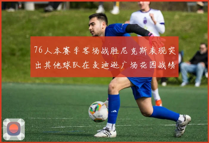 76人本赛季客场战胜尼克斯表现突出其他球队在麦迪逊广场花园战绩惨淡