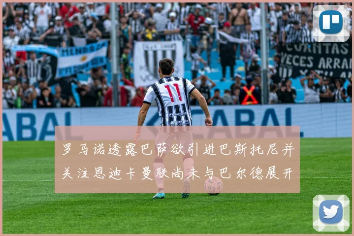 罗马诺透露巴萨欲引进巴斯托尼并关注恩迪卡曼联尚未与巴尔德展开谈判