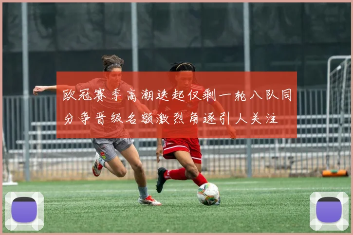 欧冠赛季高潮迭起仅剩一轮八队同分争晋级名额激烈角逐引人关注