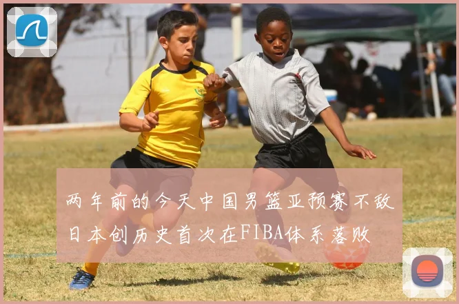 两年前的今天中国男篮亚预赛不敌日本创历史首次在FIBA体系落败