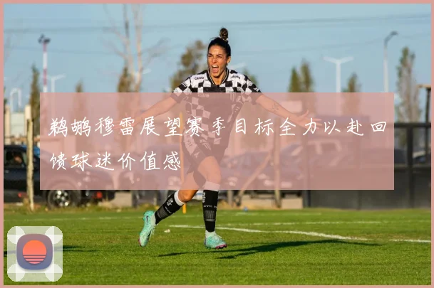 鹈鹕穆雷展望赛季目标全力以赴回馈球迷价值感