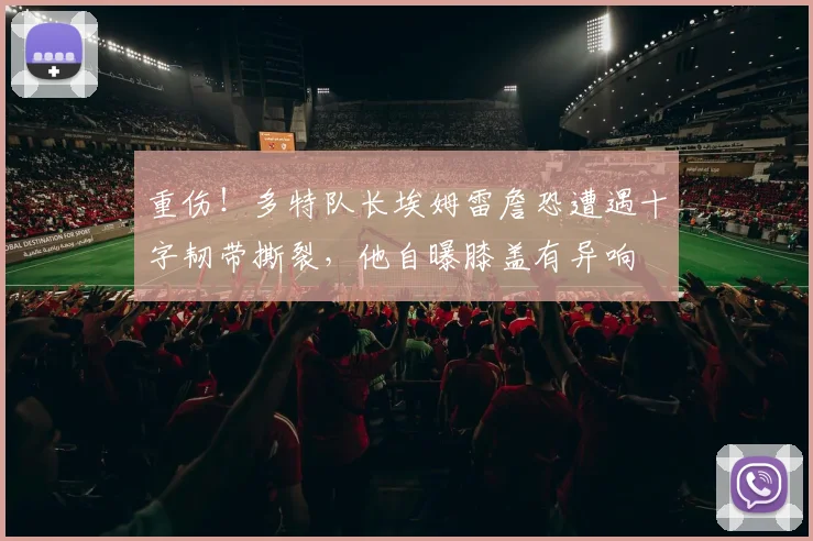 重伤！多特队长埃姆雷詹恐遭遇十字韧带撕裂，他自曝膝盖有异响