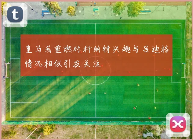 皇马或重燃对科纳特兴趣与吕迪格情况相似引发关注