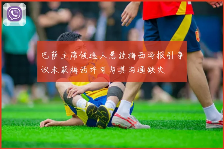 巴萨主席候选人悬挂梅西海报引争议未获梅西许可与其沟通缺失
