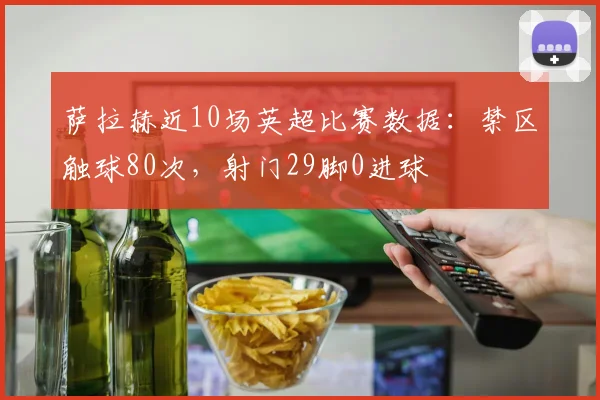 萨拉赫近10场英超比赛数据：禁区触球80次，射门29脚0进球