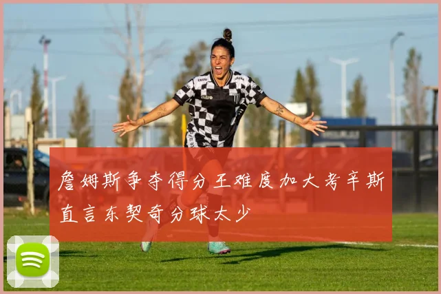 詹姆斯争夺得分王难度加大考辛斯直言东契奇分球太少