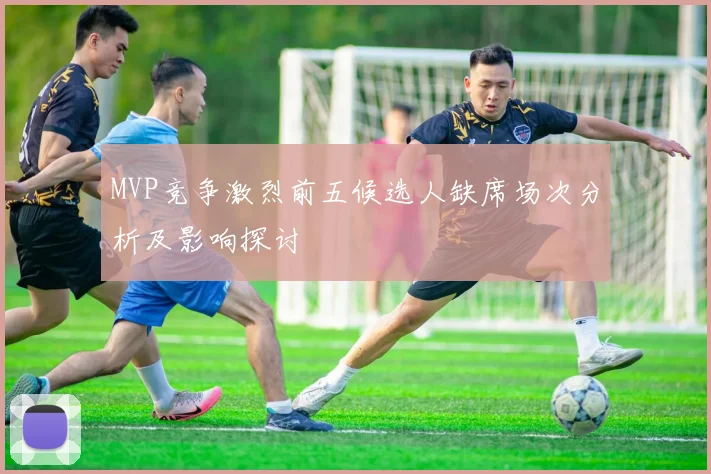 MVP竞争激烈前五候选人缺席场次分析及影响探讨