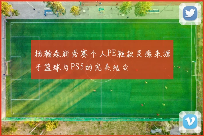 杨瀚森新秀赛个人PE鞋款灵感来源于篮球与PS5的完美结合