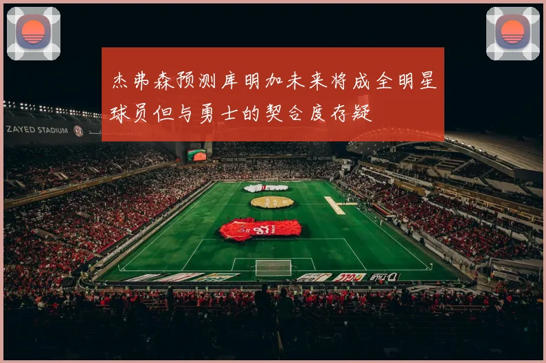 杰弗森预测库明加未来将成全明星球员但与勇士的契合度存疑
