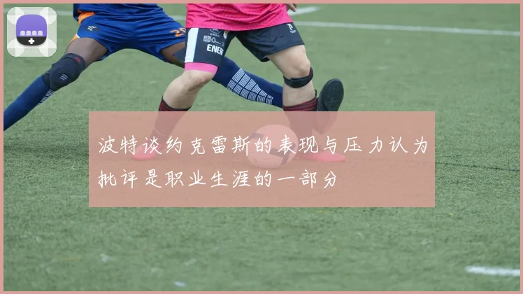 波特谈约克雷斯的表现与压力认为批评是职业生涯的一部分