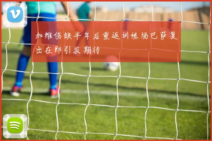 加维伤缺半年后重返训练场巴萨复出在即引发期待