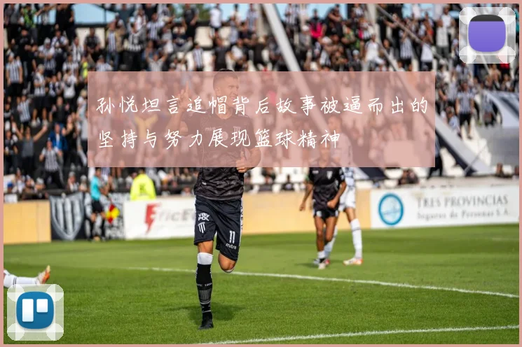 孙悦坦言追帽背后故事被逼而出的坚持与努力展现篮球精神