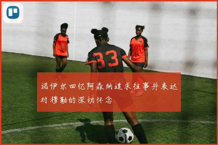 诺伊尔回忆阿森纳追求往事并表达对穆勒的深切怀念