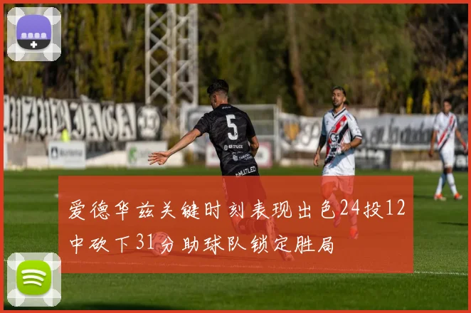爱德华兹关键时刻表现出色24投12中砍下31分助球队锁定胜局
