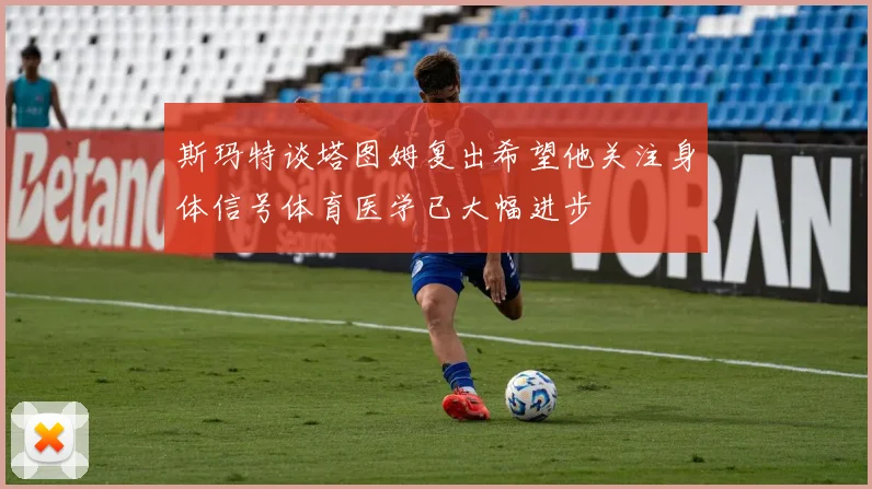 斯玛特谈塔图姆复出希望他关注身体信号体育医学已大幅进步