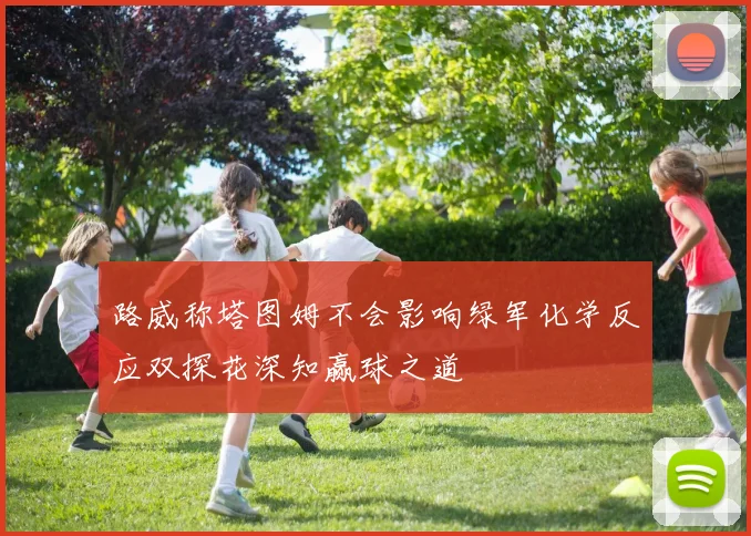 路威称塔图姆不会影响绿军化学反应双探花深知赢球之道