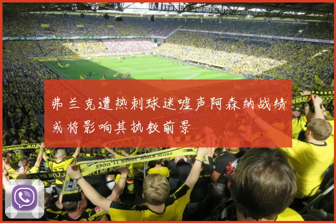 弗兰克遭热刺球迷嘘声阿森纳战绩或将影响其执教前景