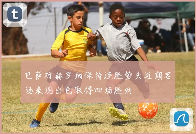 巴萨对赫罗纳保持连胜势头近期客场表现出色取得四场胜利