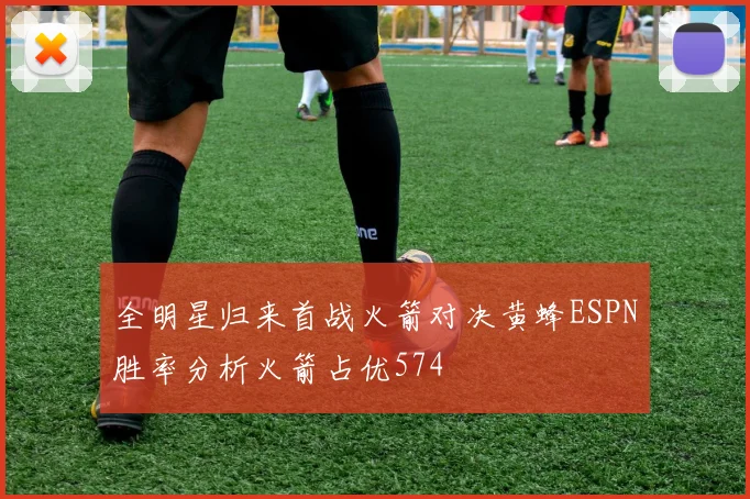 全明星归来首战火箭对决黄蜂ESPN胜率分析火箭占优574