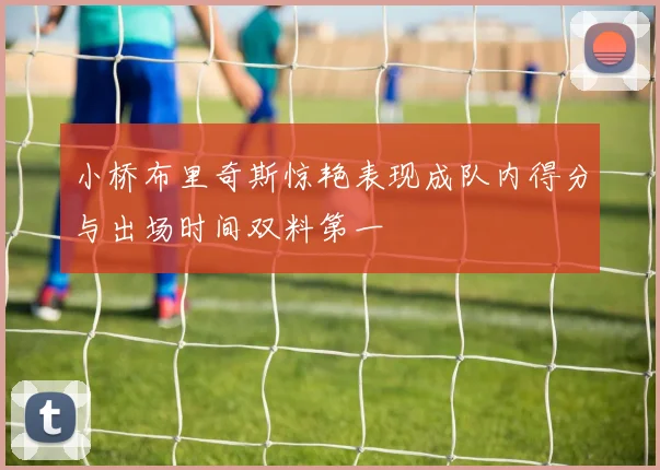 小桥布里奇斯惊艳表现成队内得分与出场时间双料第一