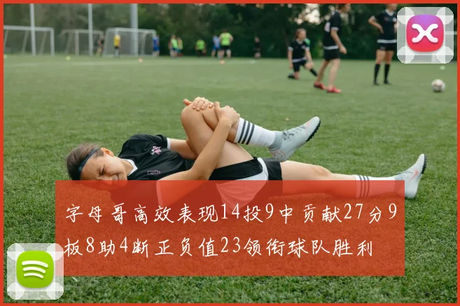 字母哥高效表现14投9中贡献27分9板8助4断正负值23领衔球队胜利
