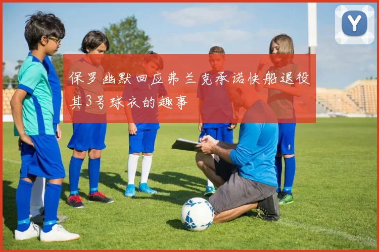 保罗幽默回应弗兰克承诺快船退役其3号球衣的趣事