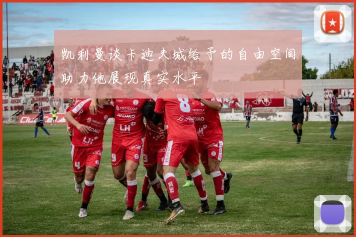 凯利曼谈卡迪夫城给予的自由空间助力他展现真实水平