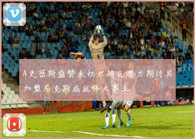A史密斯盛赞米切尔超巨潜力期待其加盟尼克斯成就伟大事业