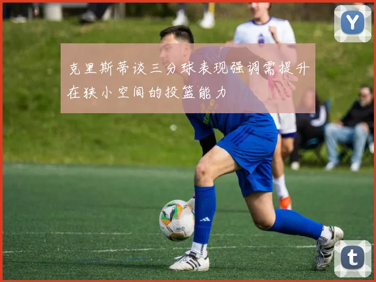 克里斯蒂谈三分球表现强调需提升在狭小空间的投篮能力